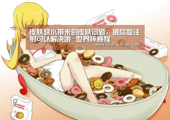 皮肤缺水带来的皮肤问题,玻尿酸注射可以解决哦-世界杯赛程(图1) 世界杯赛程